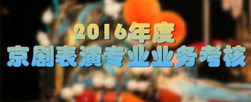 狂肏女孩屄国家京剧院2016年度京剧表演专业业务考...